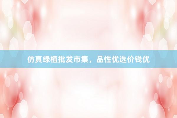 仿真绿植批发市集，品性优选价钱优