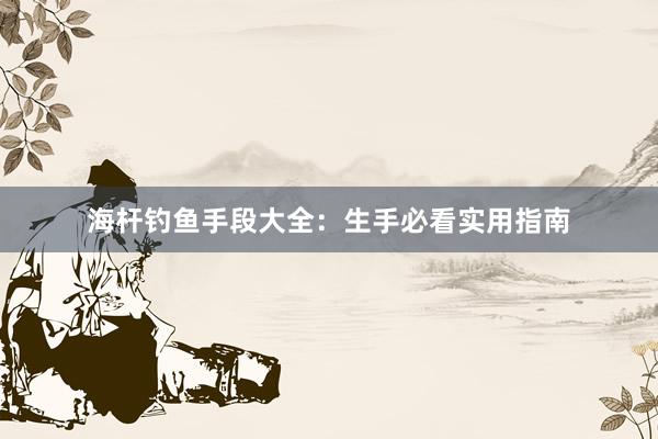 海杆钓鱼手段大全：生手必看实用指南