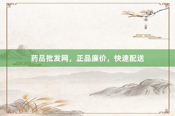药品批发网，正品廉价，快速配送
