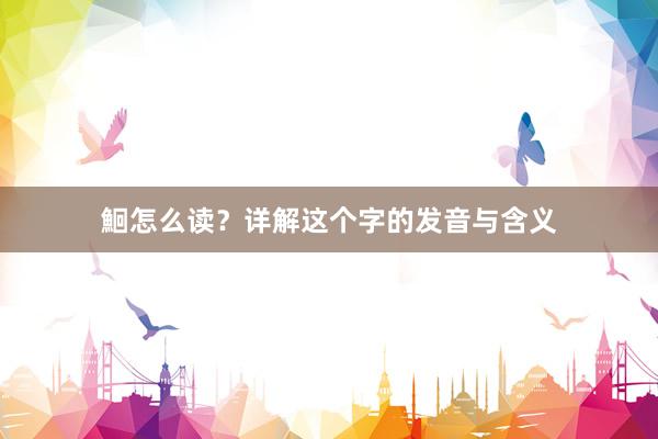 鮰怎么读？详解这个字的发音与含义
