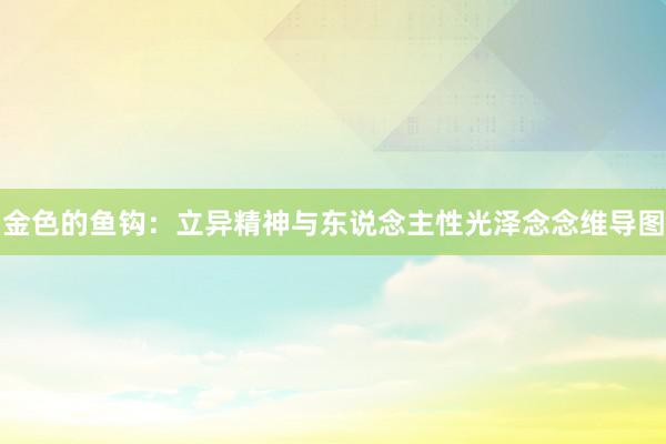 金色的鱼钩:立异精神与东说念主性光泽念念维导图