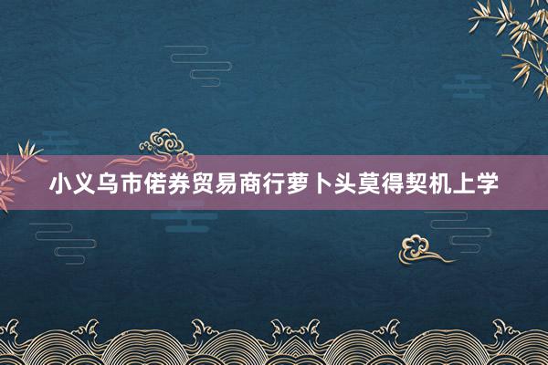小义乌市偌券贸易商行萝卜头莫得契机上学