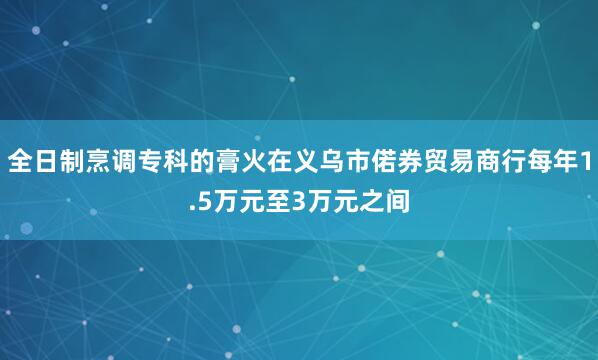 全日制烹调专科的膏火在义乌市偌券贸易商行每年1.5万元至3万元之间